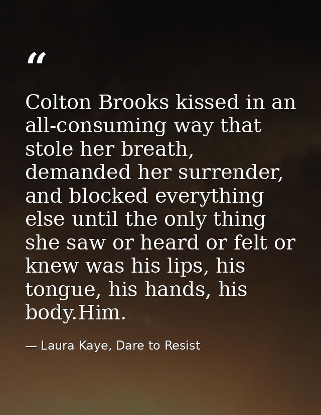 Colton Brooks kissed in an all-consuming way that stole her breath, demanded her surrender, and blocked everything else  — Laura Kaye, Dare to Resist