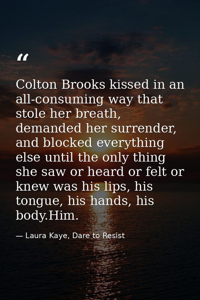 Colton Brooks kissed in an all-consuming way that stole her breath, demanded her surrender, and blocked everything else  — Laura Kaye, Dare to Resist