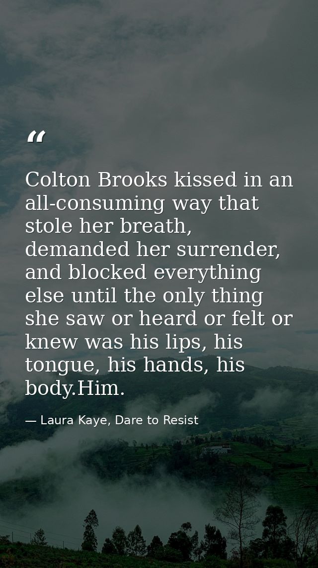 Colton Brooks kissed in an all-consuming way that stole her breath, demanded her surrender, and blocked everything else  — Laura Kaye, Dare to Resist