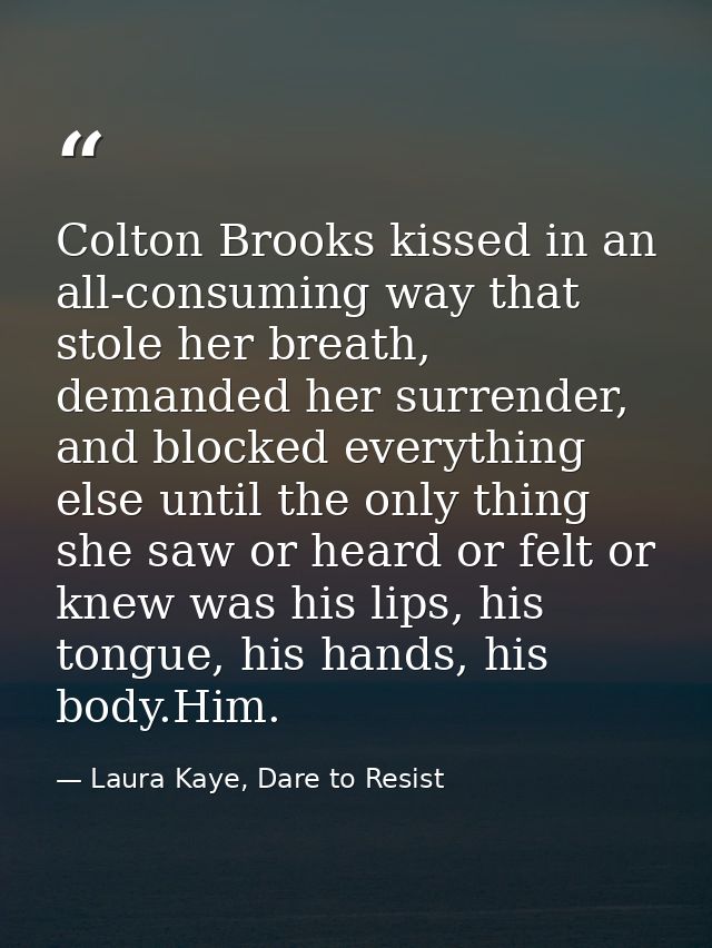 Colton Brooks kissed in an all-consuming way that stole her breath, demanded her surrender, and blocked everything else  — Laura Kaye, Dare to Resist
