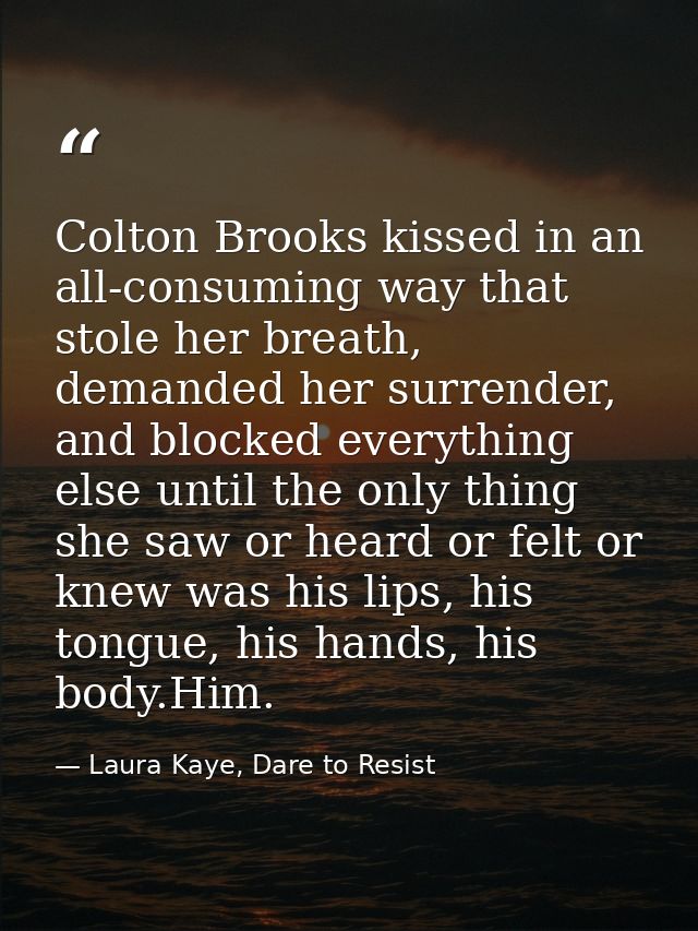 Colton Brooks kissed in an all-consuming way that stole her breath, demanded her surrender, and blocked everything else  — Laura Kaye, Dare to Resist