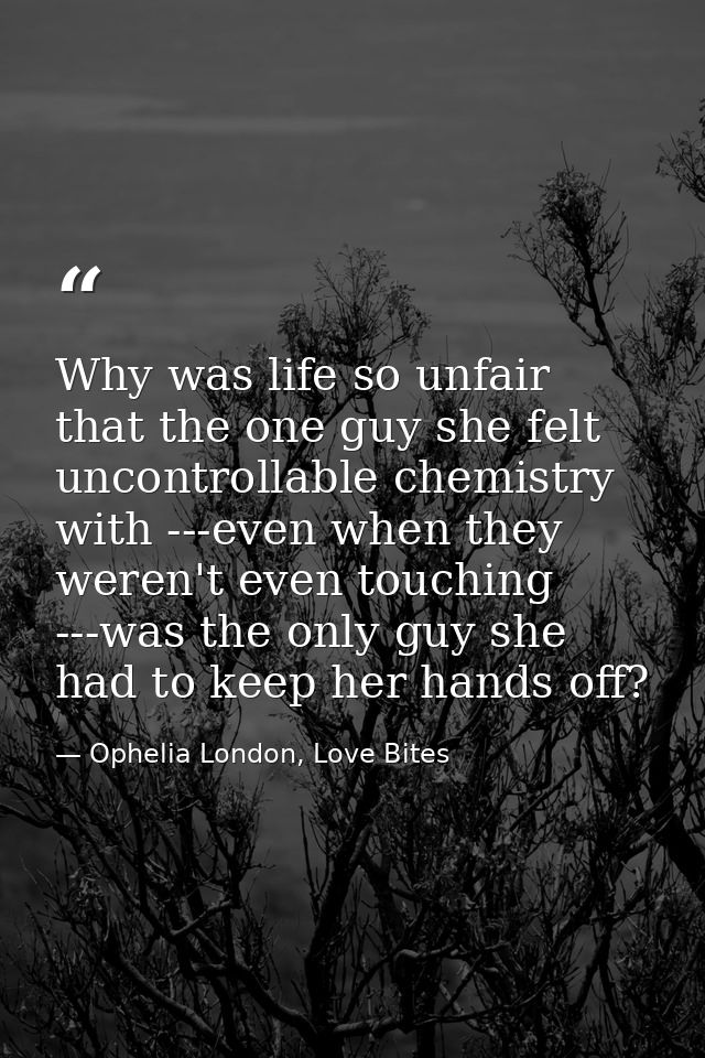 Why was life so unfair that the one guy she felt uncontrollable chemistry with ---even when they weren't even touching - — Ophelia London, Love Bites