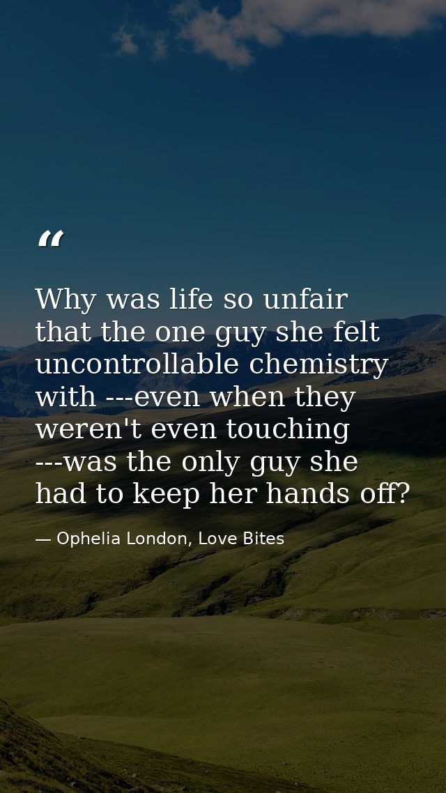 Why was life so unfair that the one guy she felt uncontrollable chemistry with ---even when they weren't even touching - — Ophelia London, Love Bites