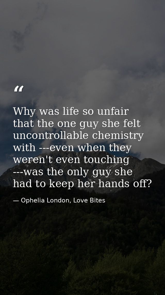 Why was life so unfair that the one guy she felt uncontrollable chemistry with ---even when they weren't even touching - — Ophelia London, Love Bites