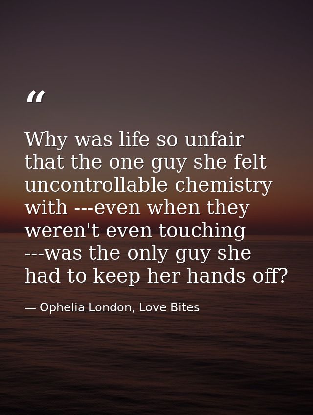 Why was life so unfair that the one guy she felt uncontrollable chemistry with ---even when they weren't even touching - — Ophelia London, Love Bites