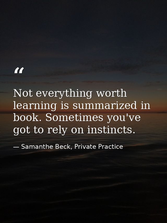 Not everything worth learning is summarized in book. Sometimes you've got to rely on instincts. — Samanthe Beck, Private Practice