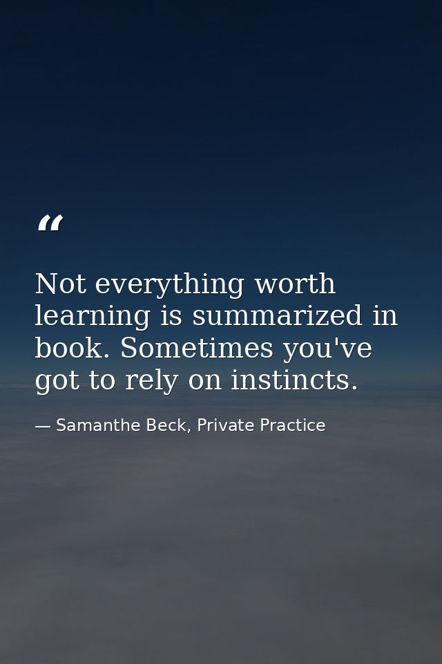 Not everything worth learning is summarized in book. Sometimes you've got to rely on instincts. — Samanthe Beck, Private Practice