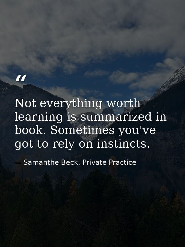 Not everything worth learning is summarized in book. Sometimes you've got to rely on instincts. — Samanthe Beck, Private Practice