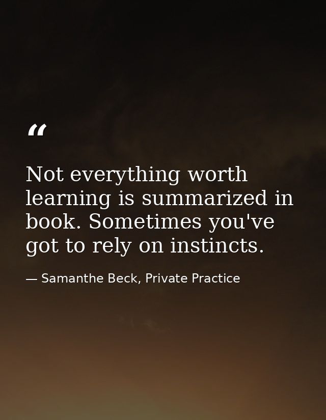 Not everything worth learning is summarized in book. Sometimes you've got to rely on instincts. — Samanthe Beck, Private Practice