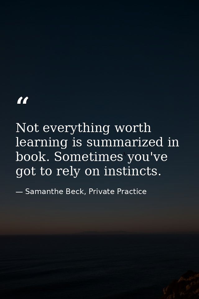 Not everything worth learning is summarized in book. Sometimes you've got to rely on instincts. — Samanthe Beck, Private Practice