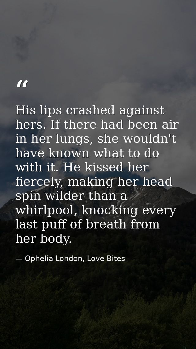 His lips crashed against hers. If there had been air in her lungs, she wouldn't have known what to do with it. He kissed — Ophelia London, Love Bites