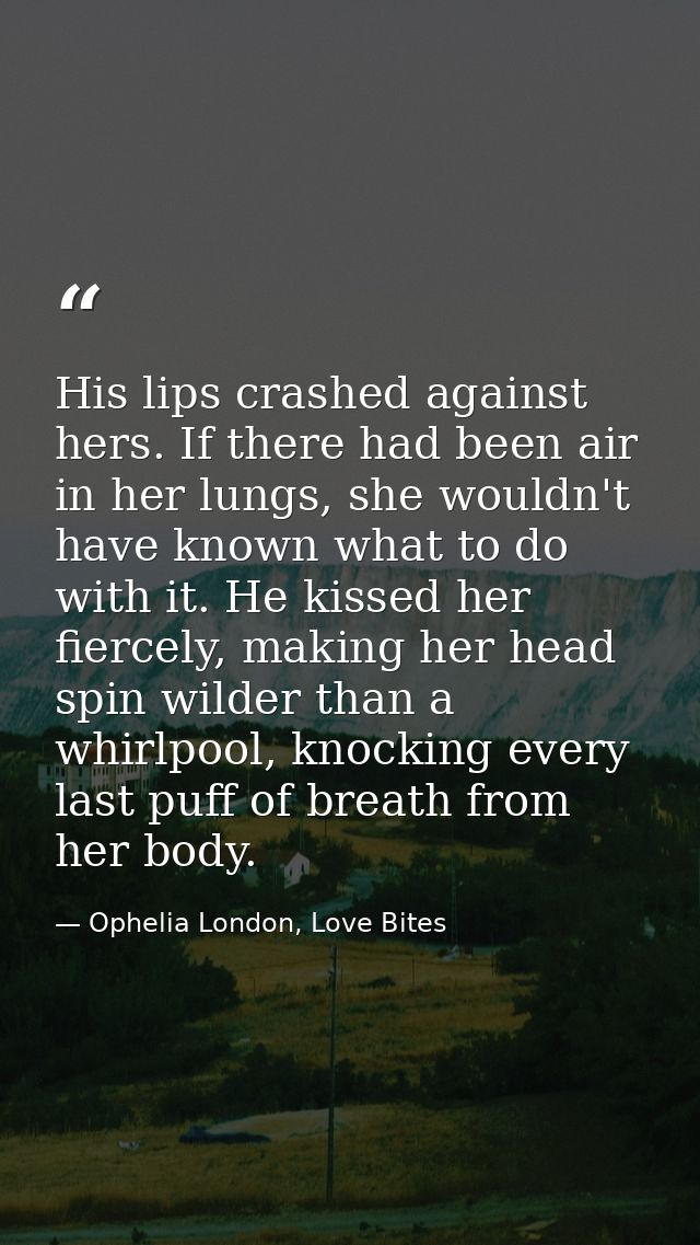 His lips crashed against hers. If there had been air in her lungs, she wouldn't have known what to do with it. He kissed — Ophelia London, Love Bites
