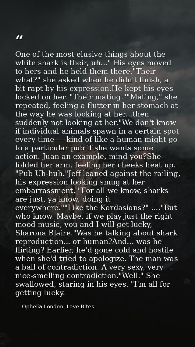 One of the most elusive things about the white shark is their, uh..." His eyes moved to hers and he held them there."The — Ophelia London, Love Bites