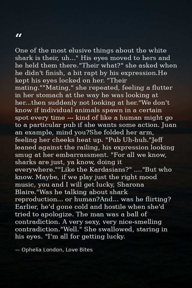 One of the most elusive things about the white shark is their, uh..." His eyes moved to hers and he held them there."The — Ophelia London, Love Bites