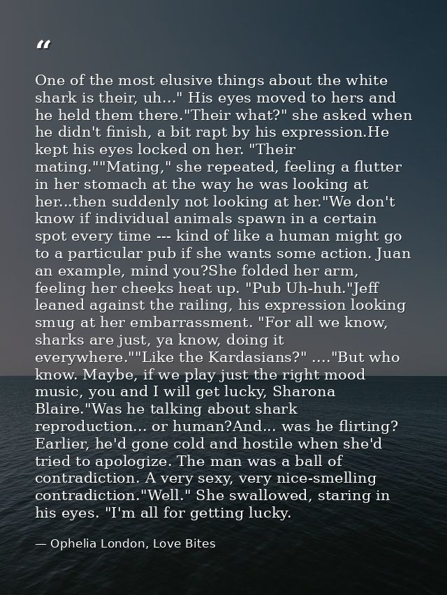 One of the most elusive things about the white shark is their, uh..." His eyes moved to hers and he held them there."The — Ophelia London, Love Bites