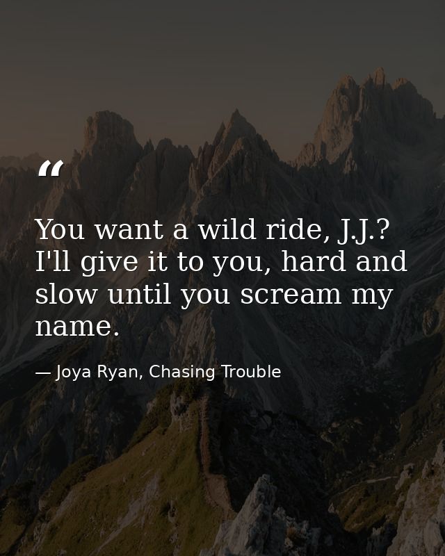 You want a wild ride, J.J.? I'll give it to you, hard and slow until you scream my name. — Joya Ryan, Chasing Trouble