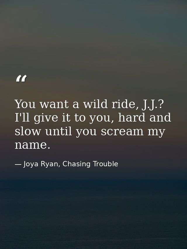 You want a wild ride, J.J.? I'll give it to you, hard and slow until you scream my name. — Joya Ryan, Chasing Trouble