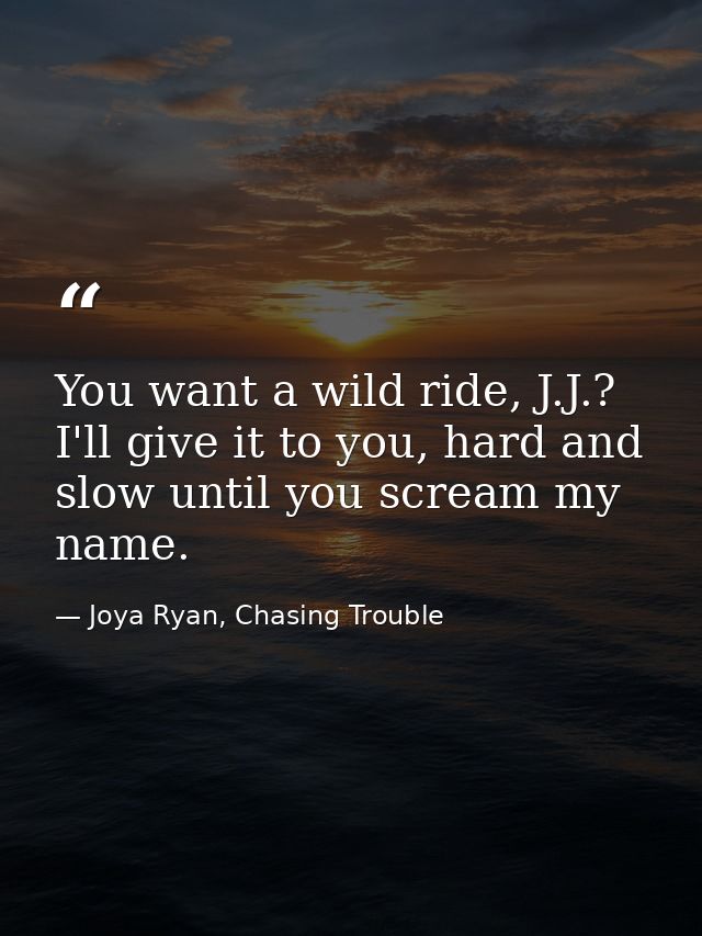 You want a wild ride, J.J.? I'll give it to you, hard and slow until you scream my name. — Joya Ryan, Chasing Trouble