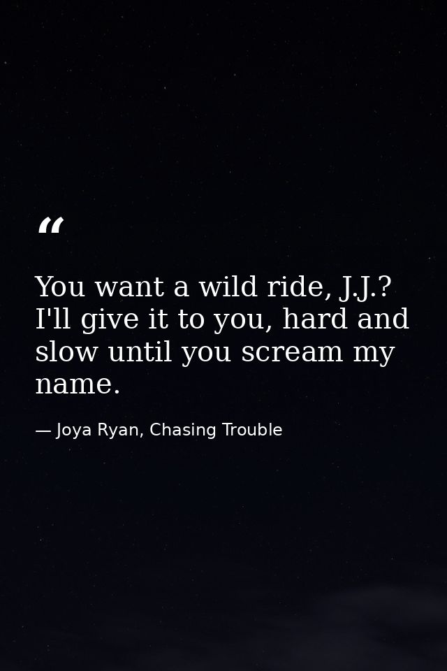 You want a wild ride, J.J.? I'll give it to you, hard and slow until you scream my name. — Joya Ryan, Chasing Trouble