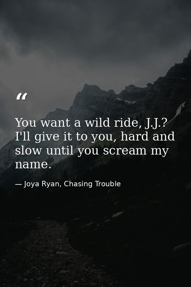 You want a wild ride, J.J.? I'll give it to you, hard and slow until you scream my name. — Joya Ryan, Chasing Trouble