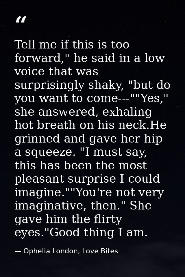 Tell me if this is too forward," he said in a low voice that was surprisingly shaky, "but do you want to come---""Yes,"  — Ophelia London, Love Bites