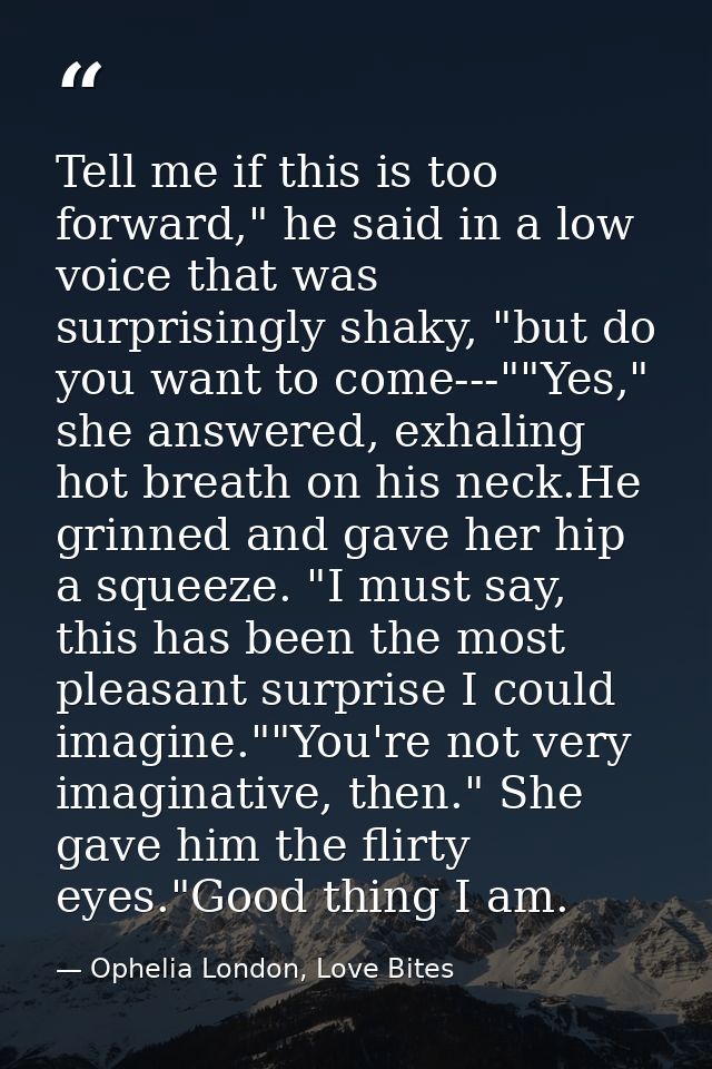 Tell me if this is too forward," he said in a low voice that was surprisingly shaky, "but do you want to come---""Yes,"  — Ophelia London, Love Bites
