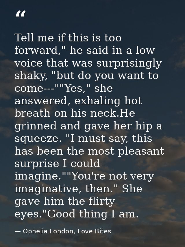 Tell me if this is too forward," he said in a low voice that was surprisingly shaky, "but do you want to come---""Yes,"  — Ophelia London, Love Bites