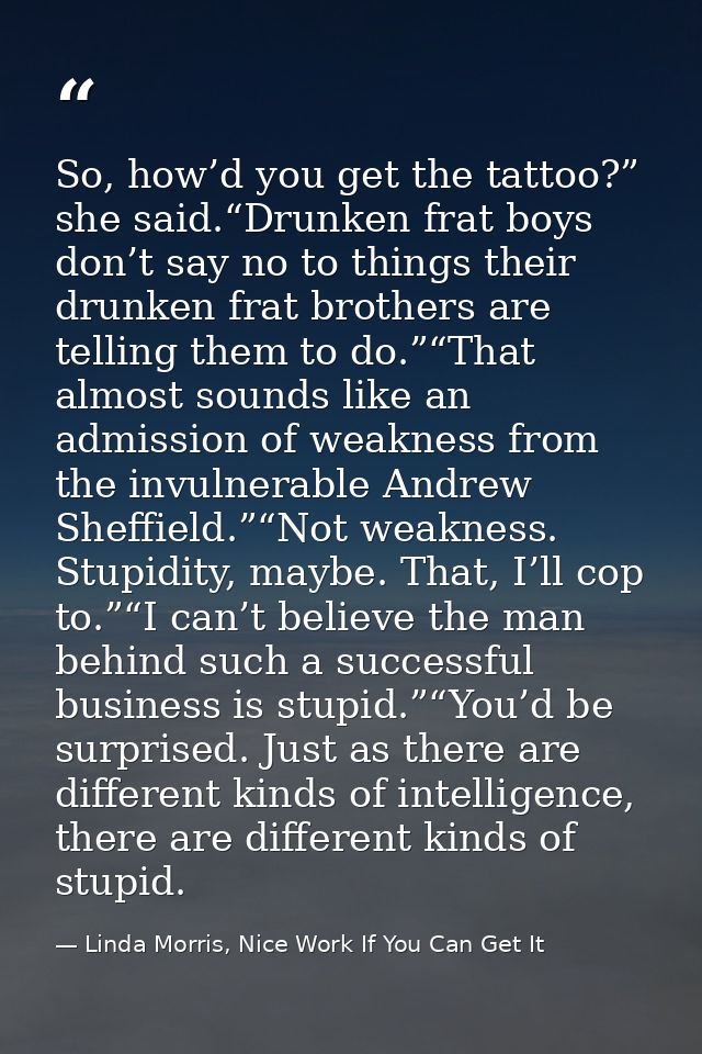 So, how’d you get the tattoo?” she said.“Drunken frat boys don’t say no to things their drunken frat brothers are tellin — Linda Morris, Nice Work If You Can Get It