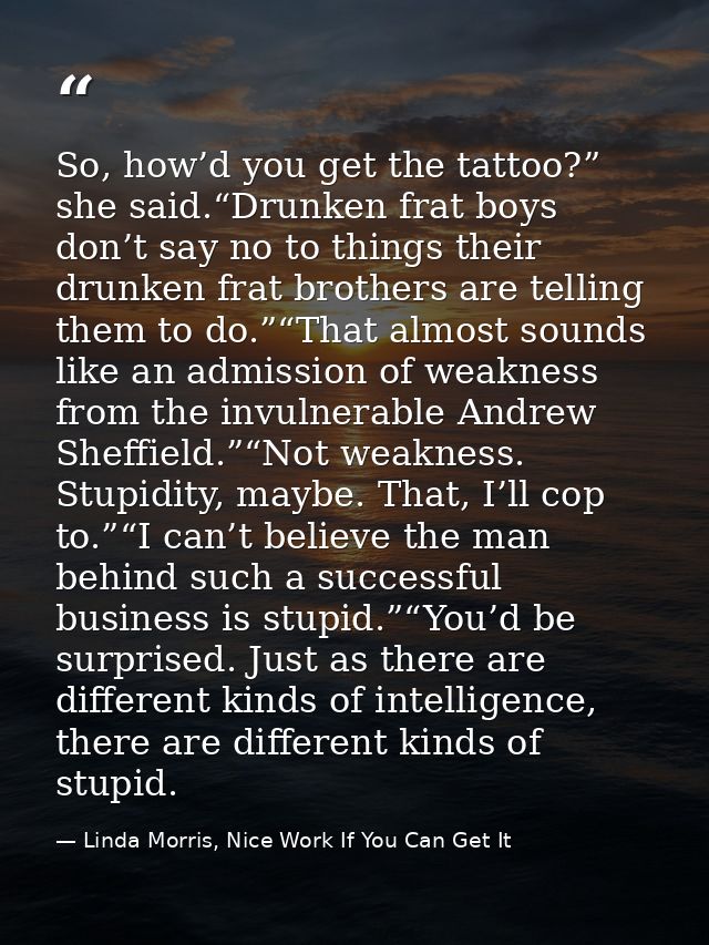 So, how’d you get the tattoo?” she said.“Drunken frat boys don’t say no to things their drunken frat brothers are tellin — Linda Morris, Nice Work If You Can Get It