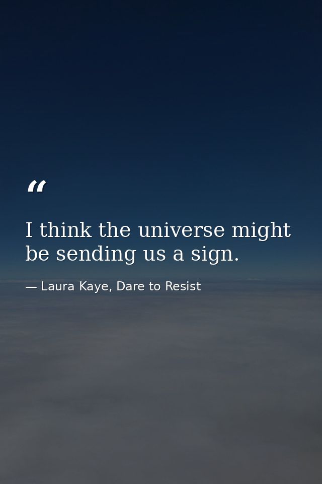 I think the universe might be sending us a sign. — Laura Kaye, Dare to Resist