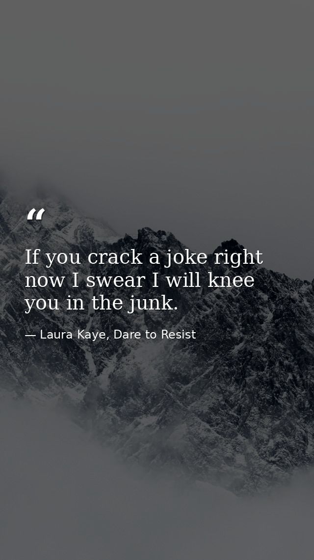 If you crack a joke right now I swear I will knee you in the junk. — Laura Kaye, Dare to Resist