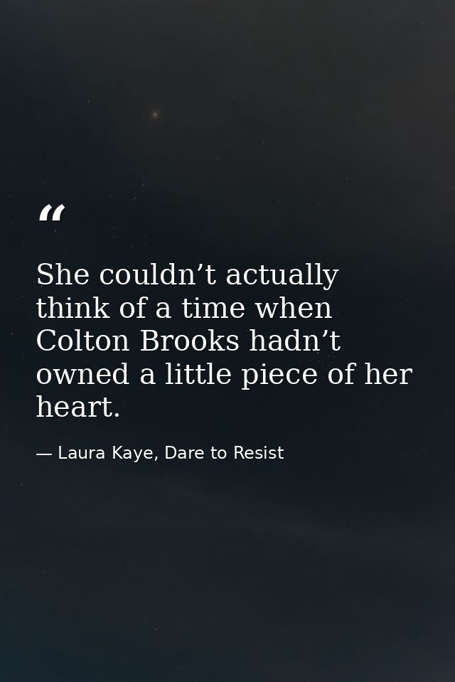 She couldn’t actually think of a time when Colton Brooks hadn’t owned a little piece of her heart. — Laura Kaye, Dare to Resist
