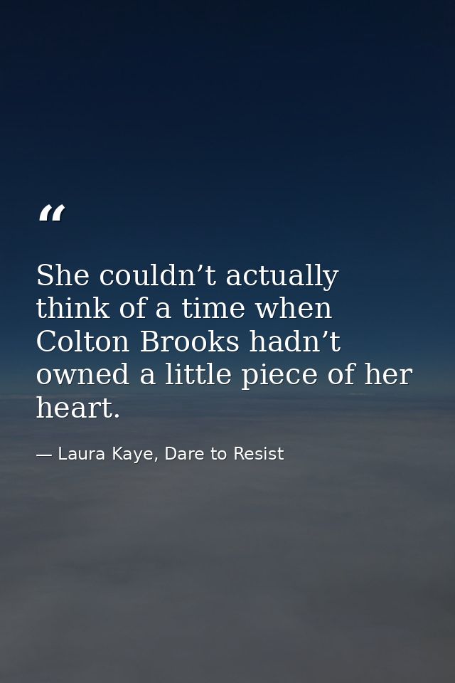 She couldn’t actually think of a time when Colton Brooks hadn’t owned a little piece of her heart. — Laura Kaye, Dare to Resist