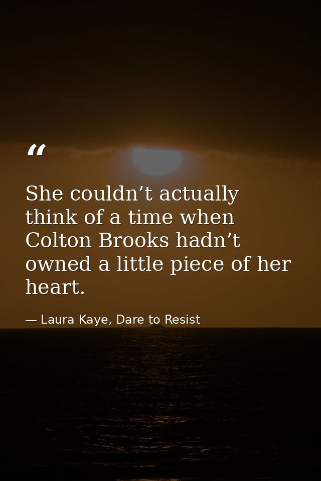 She couldn’t actually think of a time when Colton Brooks hadn’t owned a little piece of her heart. — Laura Kaye, Dare to Resist