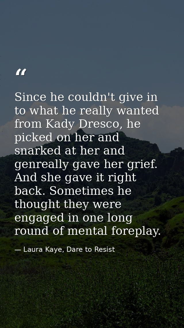 Since he couldn't give in to what he really wanted from Kady Dresco, he picked on her and snarked at her and genreally g — Laura Kaye, Dare to Resist