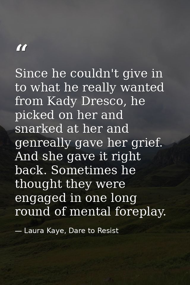 Since he couldn't give in to what he really wanted from Kady Dresco, he picked on her and snarked at her and genreally g — Laura Kaye, Dare to Resist