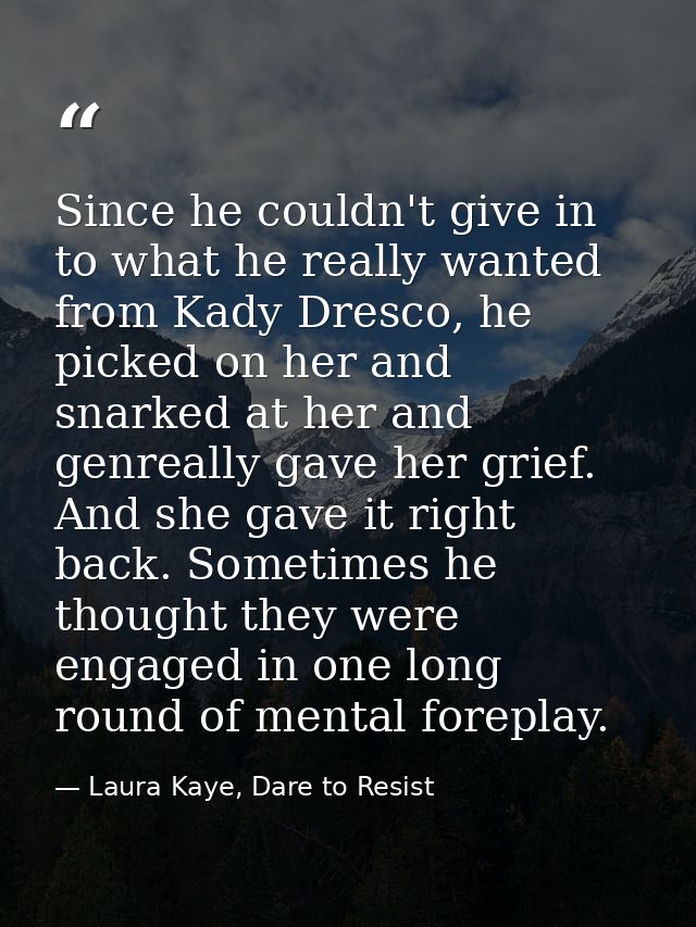Since he couldn't give in to what he really wanted from Kady Dresco, he picked on her and snarked at her and genreally g — Laura Kaye, Dare to Resist