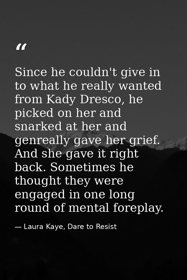 Since he couldn't give in to what he really wanted from Kady Dresco, he picked on her and snarked at her and genreally g — Laura Kaye, Dare to Resist