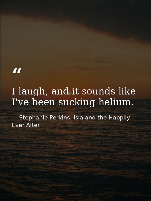 I laugh, and it sounds like I've been sucking helium. — Stephanie Perkins, Isla and the Happily Ever After