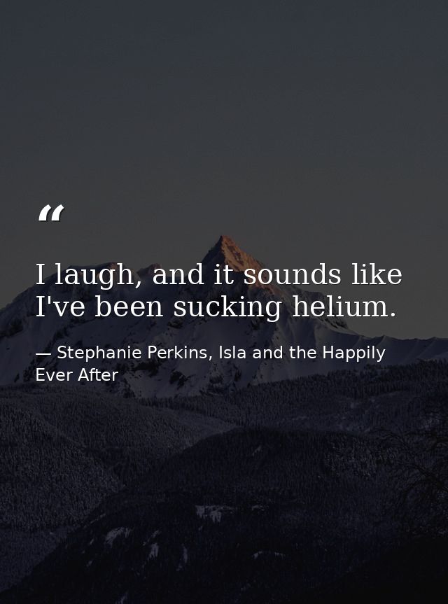 I laugh, and it sounds like I've been sucking helium. — Stephanie Perkins, Isla and the Happily Ever After