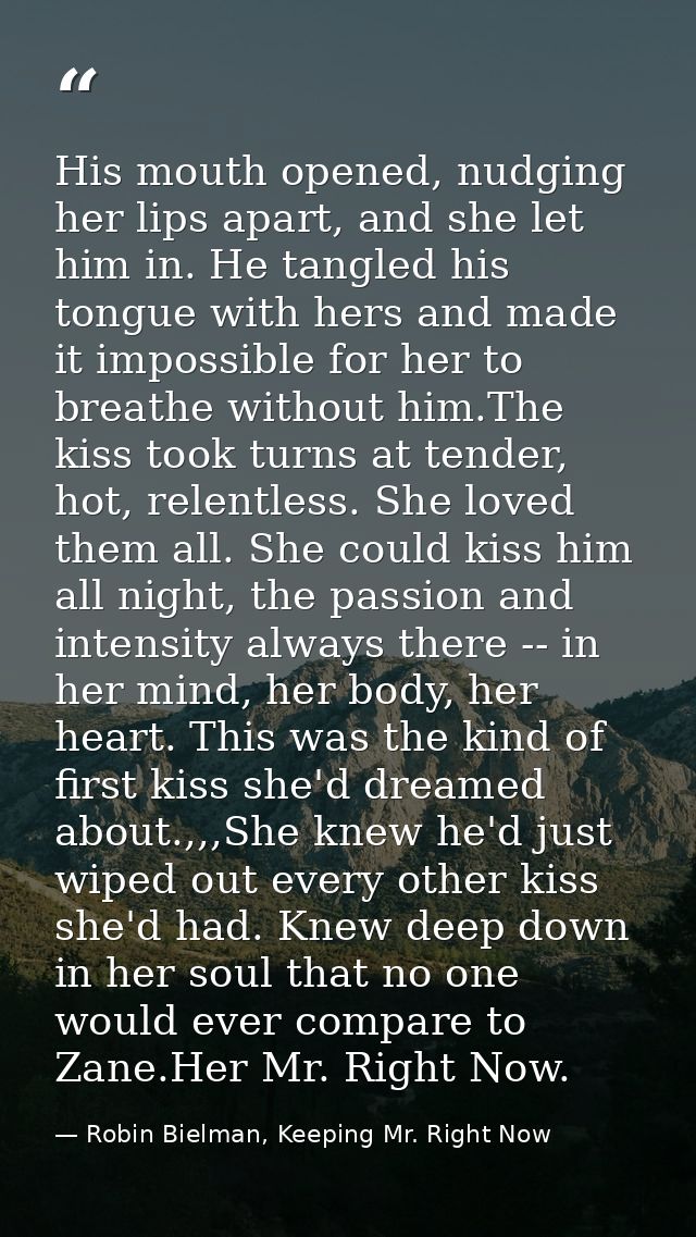 His mouth opened, nudging her lips apart, and she let him in. He tangled his tongue with hers and made it impossible for — Robin Bielman, Keeping Mr. Right Now