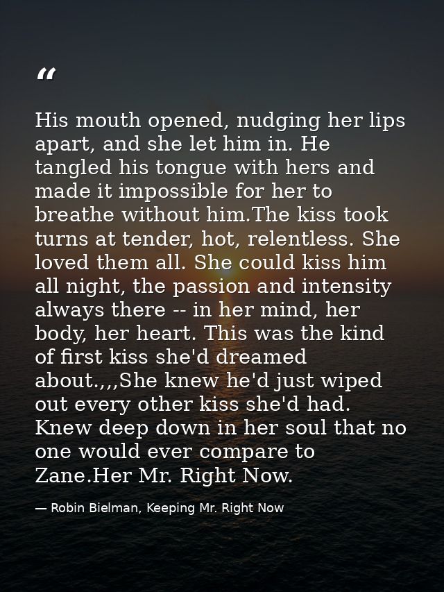 His mouth opened, nudging her lips apart, and she let him in. He tangled his tongue with hers and made it impossible for — Robin Bielman, Keeping Mr. Right Now