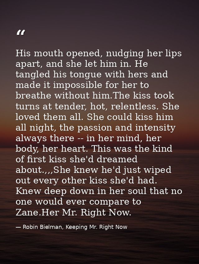 His mouth opened, nudging her lips apart, and she let him in. He tangled his tongue with hers and made it impossible for — Robin Bielman, Keeping Mr. Right Now