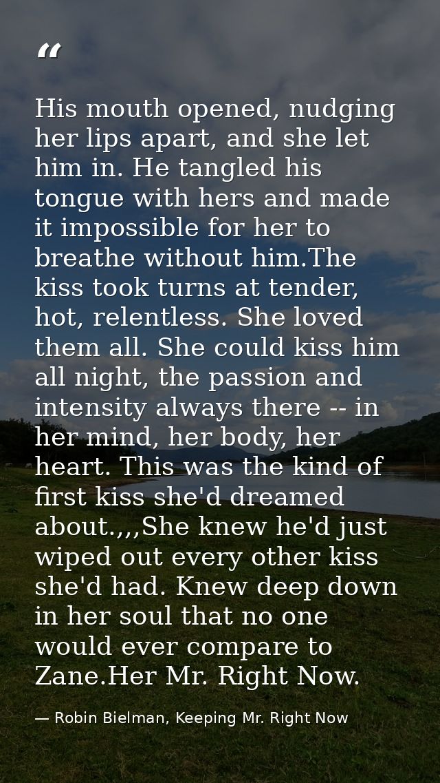 His mouth opened, nudging her lips apart, and she let him in. He tangled his tongue with hers and made it impossible for — Robin Bielman, Keeping Mr. Right Now