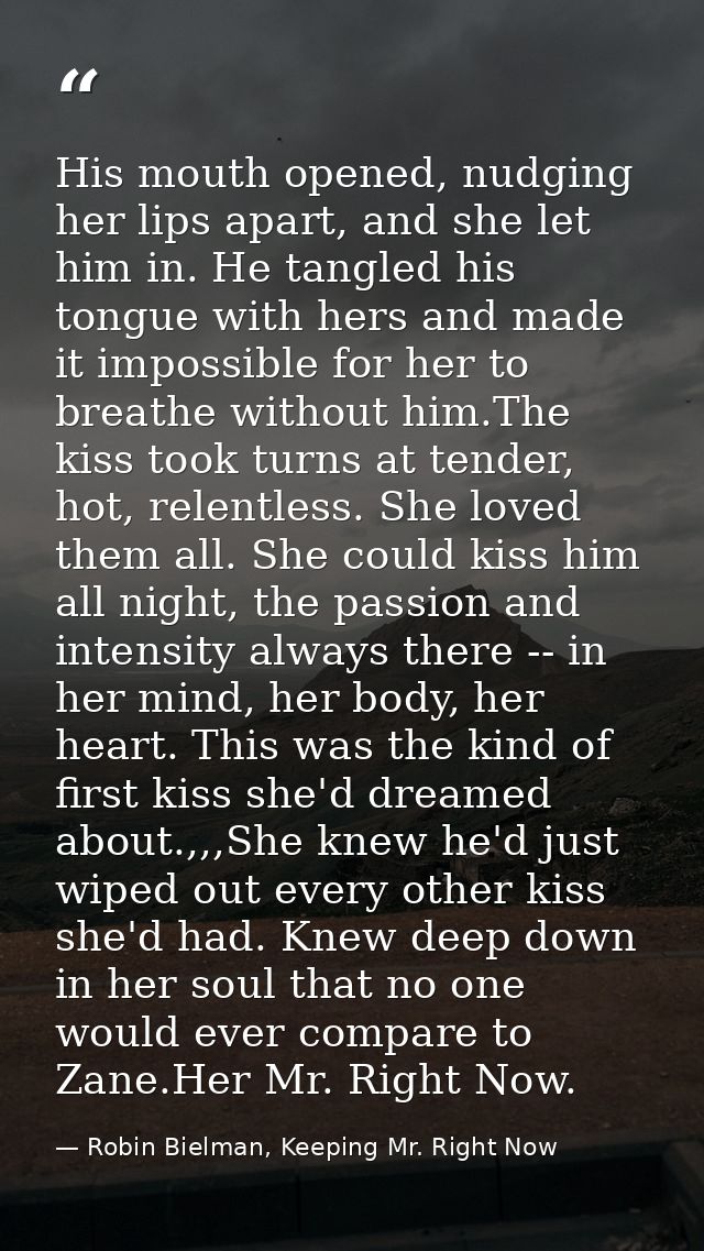 His mouth opened, nudging her lips apart, and she let him in. He tangled his tongue with hers and made it impossible for — Robin Bielman, Keeping Mr. Right Now