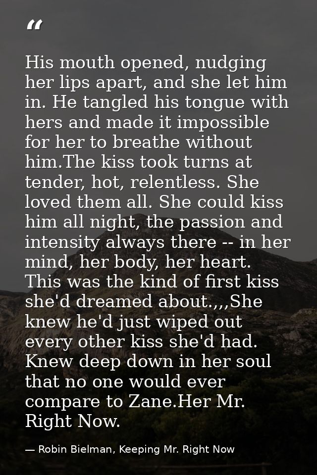 His mouth opened, nudging her lips apart, and she let him in. He tangled his tongue with hers and made it impossible for — Robin Bielman, Keeping Mr. Right Now
