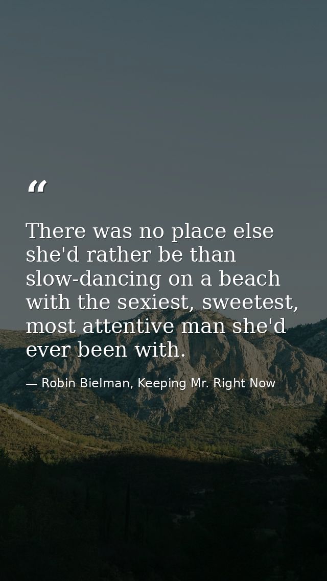 There was no place else she'd rather be than slow-dancing on a beach with the sexiest, sweetest, most attentive man she' — Robin Bielman, Keeping Mr. Right Now