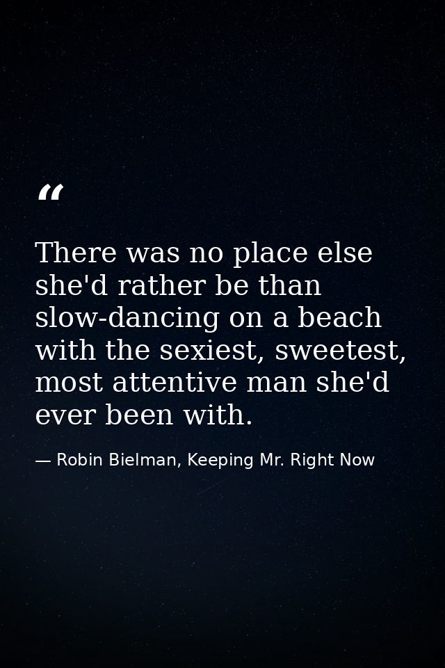 There was no place else she'd rather be than slow-dancing on a beach with the sexiest, sweetest, most attentive man she' — Robin Bielman, Keeping Mr. Right Now