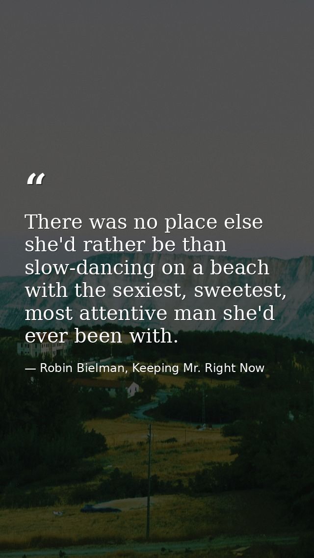 There was no place else she'd rather be than slow-dancing on a beach with the sexiest, sweetest, most attentive man she' — Robin Bielman, Keeping Mr. Right Now