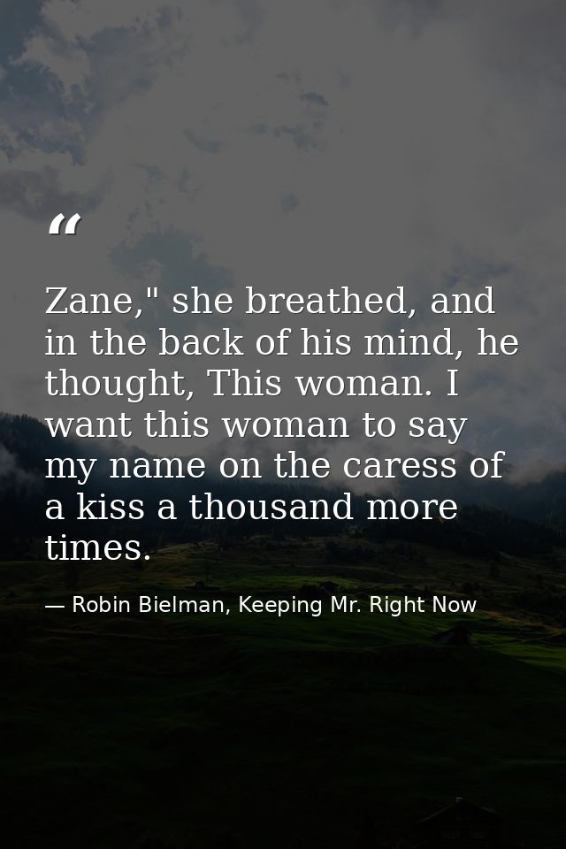 Zane," she breathed, and in the back of his mind, he thought, This woman. I want this woman to say my name on the caress — Robin Bielman, Keeping Mr. Right Now